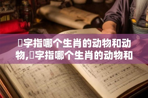 銗字指哪个生肖的动物和动物,銗字指哪个生肖的动物和动物的生肖 銗字指哪个生肖的动物和动物,銗字指哪个生肖的动物和动物的生肖