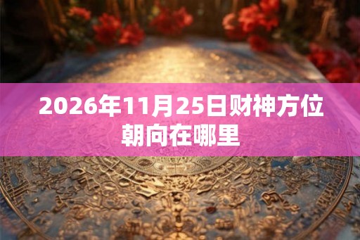 2026年11月25日财神方位朝向在哪里