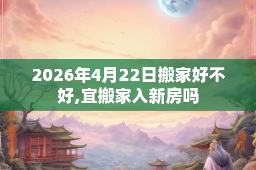 2026年4月22日搬家好不好,宜搬家入新房吗 2026年4月22日搬家好不好,宜搬家入新房吗