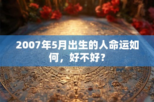 2007年5月出生的人命运如何，好不好？