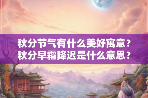 秋分节气有什么美好寓意？秋分早霜降迟是什么意思？