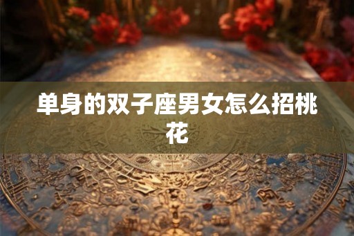 单身的双子座男女怎么招桃花