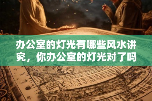 办公室的灯光有哪些风水讲究，你办公室的灯光对了吗？