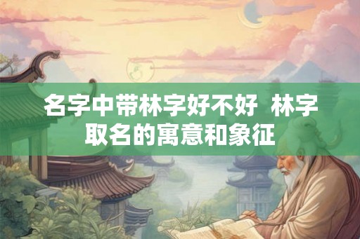 名字中带林字好不好  林字取名的寓意和象征