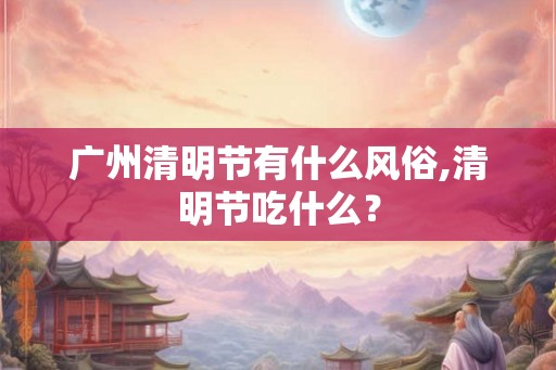 广州清明节有什么风俗,清明节吃什么？