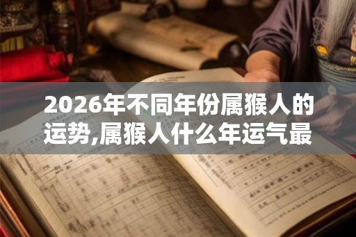 2026年不同年份属猴人的运势,属猴人什么年运气最好