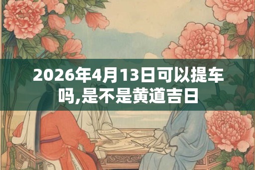 2026年4月13日可以提车吗,是不是黄道吉日
