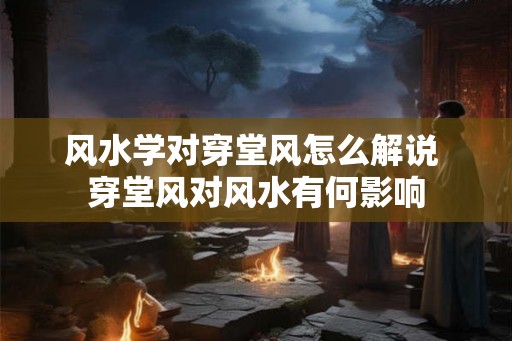 风水学对穿堂风怎么解说 穿堂风对风水有何影响 风水学对穿堂风怎么解说 穿堂风对风水有何影响