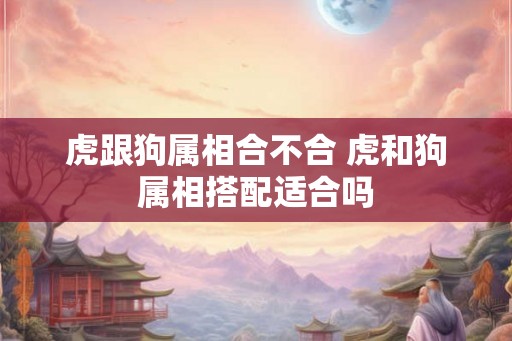 虎跟狗属相合不合 虎和狗属相搭配适合吗