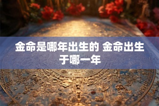 金命是哪年出生的 金命出生于哪一年