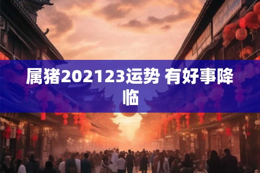 属猪202123运势 有好事降临