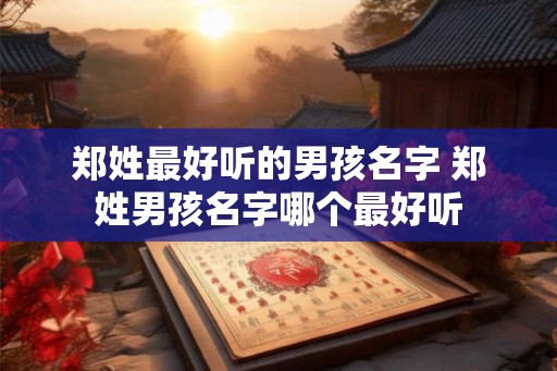 郑姓最好听的男孩名字 郑姓男孩名字哪个最好听
