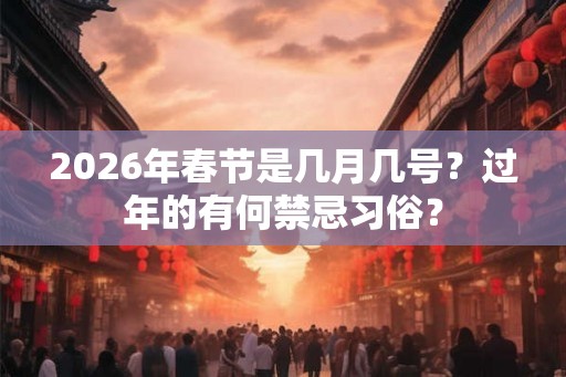 2026年春节是几月几号？过年的有何禁忌习俗？