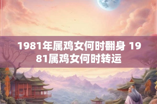 1981年属鸡女何时翻身 1981属鸡女何时转运 1981年属鸡女何时翻身 1981属鸡女何时转运