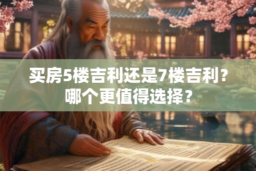 买房5楼吉利还是7楼吉利？哪个更值得选择？