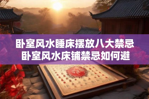 卧室风水睡床摆放八大禁忌 卧室风水床铺禁忌如何避免