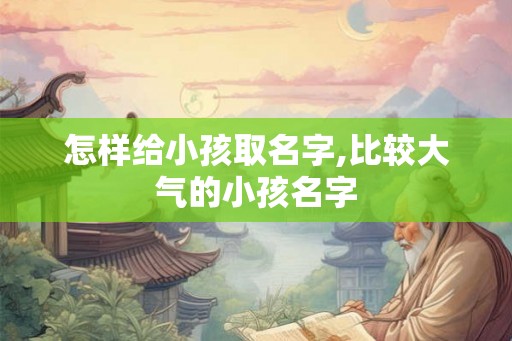 怎样给小孩取名字,比较大气的小孩名字
