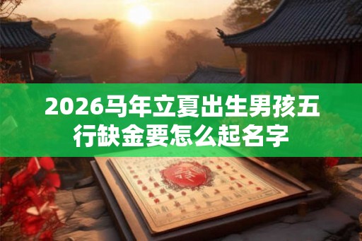 2026马年立夏出生男孩五行缺金要怎么起名字 2026马年立夏出生男孩五行缺金要怎么起名字