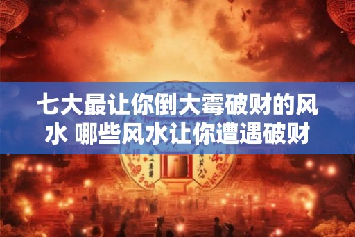 七大最让你倒大霉破财的风水 哪些风水让你遭遇破财倒霉 七大最让你倒大霉破财的风水 哪些风水让你遭遇破财倒霉