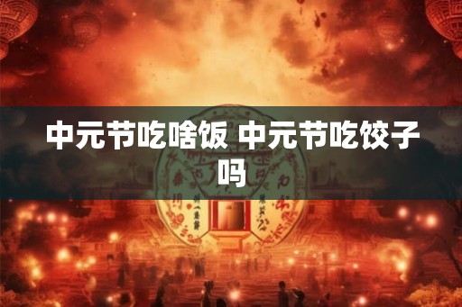 中元节吃啥饭 中元节吃饺子吗