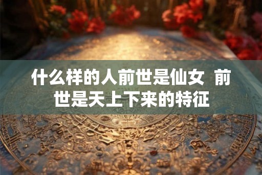 什么样的人前世是仙女  前世是天上下来的特征