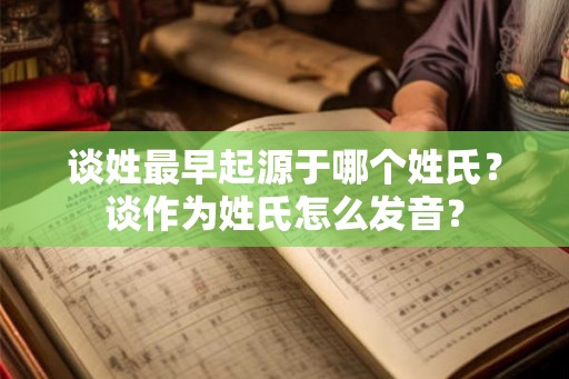 谈姓最早起源于哪个姓氏？谈作为姓氏怎么发音？