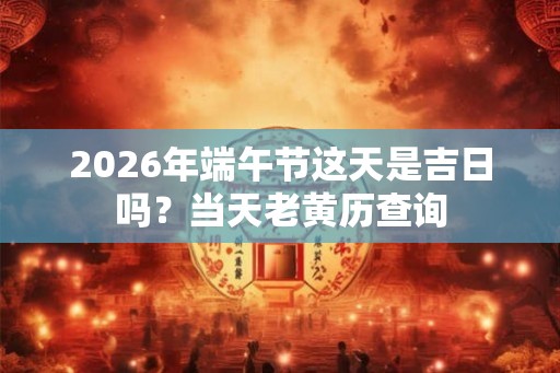 2026年端午节这天是吉日吗？当天老黄历查询