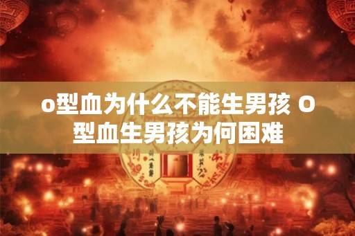 o型血为什么不能生男孩 O型血生男孩为何困难 o型血为什么不能生男孩 O型血生男孩为何困难