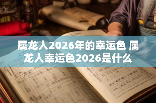 属龙人2026年的幸运色 属龙人幸运色2026是什么