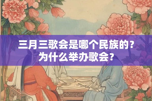 三月三歌会是哪个民族的？为什么举办歌会？