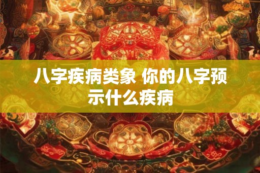 八字疾病类象 你的八字预示什么疾病