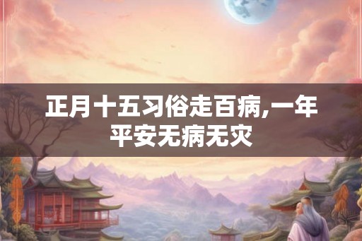 正月十五习俗走百病,一年平安无病无灾 正月十五习俗走百病,一年平安无病无灾