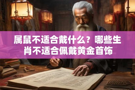 属鼠不适合戴什么？哪些生肖不适合佩戴黄金首饰