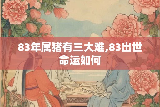 83年属猪有三大难,83出世命运如何