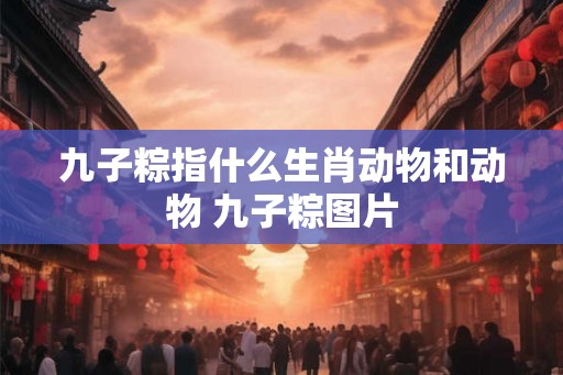 九子粽指什么生肖动物和动物 九子粽图片