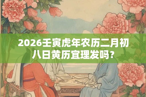 2026壬寅虎年农历二月初八日黄历宜理发吗? 2026壬寅虎年农历二月初八日黄历宜理发吗?