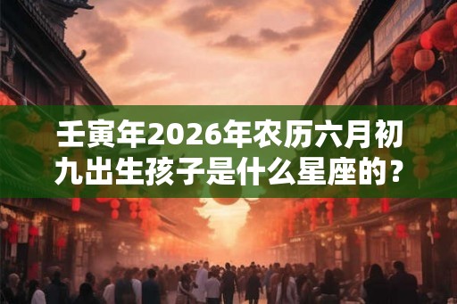 壬寅年2026年农历六月初九出生孩子是什么星座的？