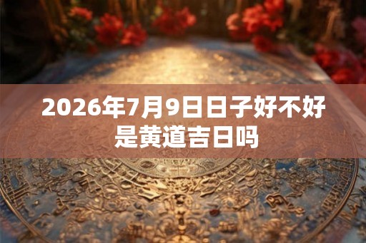 2026年7月9日日子好不好 是黄道吉日吗