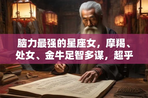 脑力最强的星座女,摩羯、处女、金牛足智多谋,超乎常人想象 脑力最强的星座女,摩羯、处女、金牛足智多谋,超乎常人想象