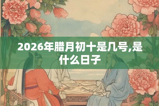 2026年腊月初十是几号,是什么日子