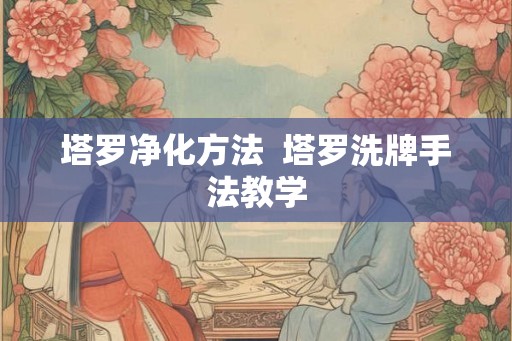 塔罗净化方法  塔罗洗牌手法教学