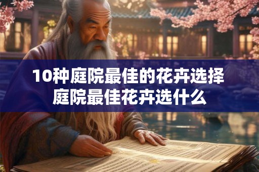 10种庭院最佳的花卉选择 庭院最佳花卉选什么
