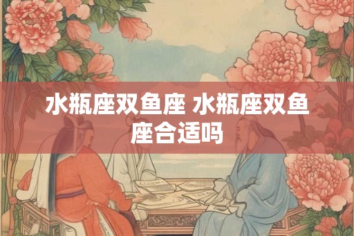 水瓶座双鱼座 水瓶座双鱼座合适吗
