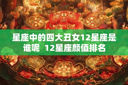 星座中的四大丑女12星座是谁呢  12星座颜值排名