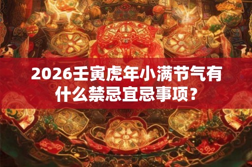 2026壬寅虎年小满节气有什么禁忌宜忌事项？