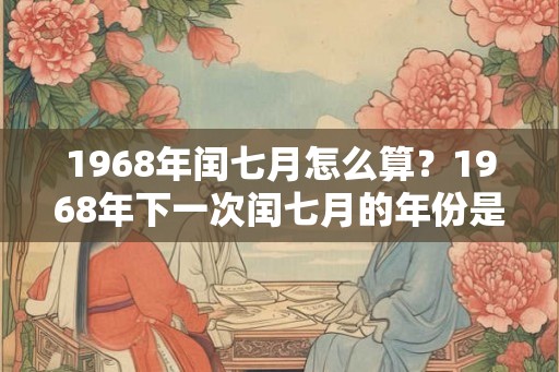 1968年闰七月怎么算？1968年下一次闰七月的年份是哪个？