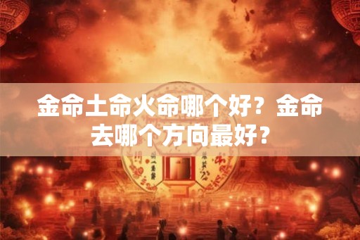 金命土命火命哪个好？金命去哪个方向最好？