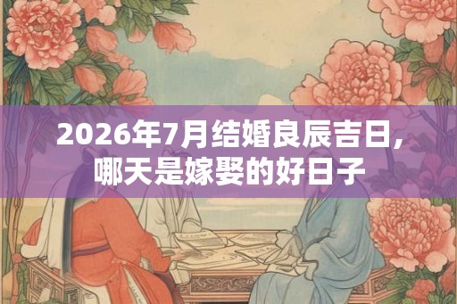 2026年7月结婚良辰吉日,哪天是嫁娶的好日子 2026年7月结婚良辰吉日,哪天是嫁娶的好日子