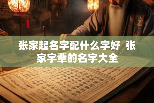 张家起名字配什么字好  张家字辈的名字大全
