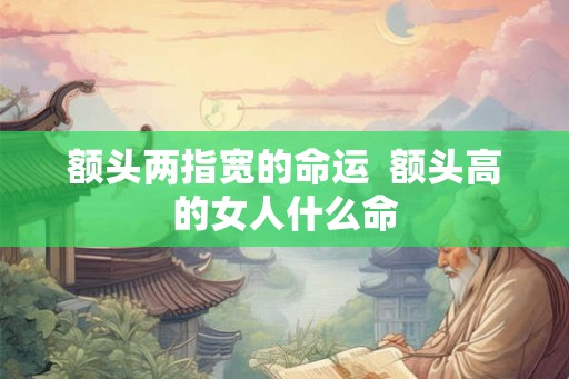 额头两指宽的命运  额头高的女人什么命